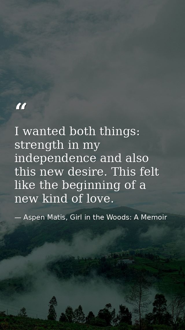 I wanted both things: strength in my independence and also this new desire. This felt like the beginning of a new kind o — Aspen Matis, Girl in the Woods: A Memoir