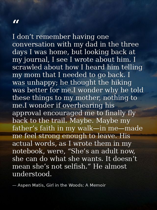 I don’t remember having one conversation with my dad in the three days I was home, but looking back at my journal, I see — Aspen Matis, Girl in the Woods: A Memoir