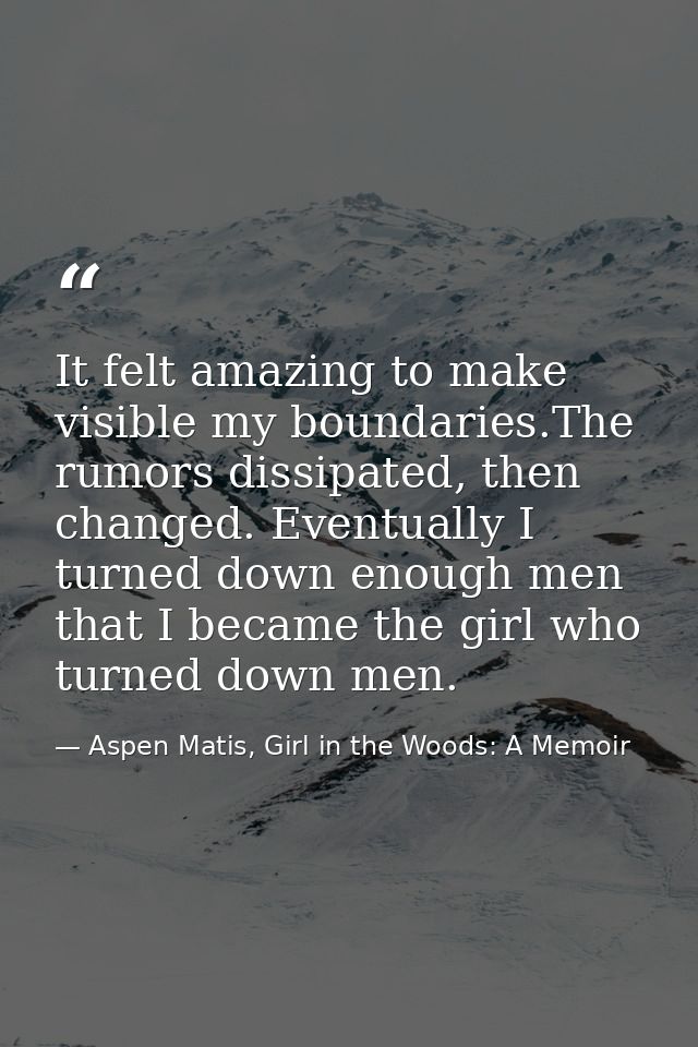 It felt amazing to make visible my boundaries.The rumors dissipated, then changed. Eventually I turned down enough men t — Aspen Matis, Girl in the Woods: A Memoir