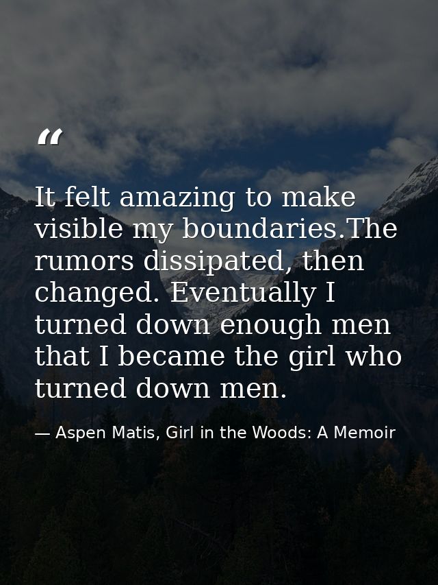 It felt amazing to make visible my boundaries.The rumors dissipated, then changed. Eventually I turned down enough men t — Aspen Matis, Girl in the Woods: A Memoir