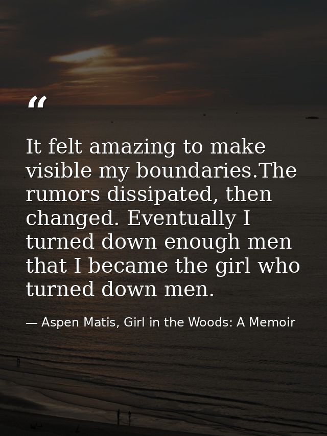 It felt amazing to make visible my boundaries.The rumors dissipated, then changed. Eventually I turned down enough men t — Aspen Matis, Girl in the Woods: A Memoir