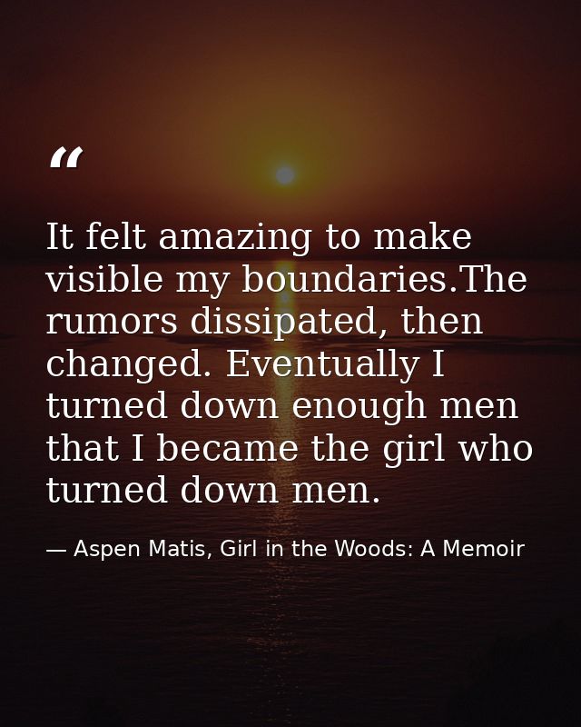 It felt amazing to make visible my boundaries.The rumors dissipated, then changed. Eventually I turned down enough men t — Aspen Matis, Girl in the Woods: A Memoir