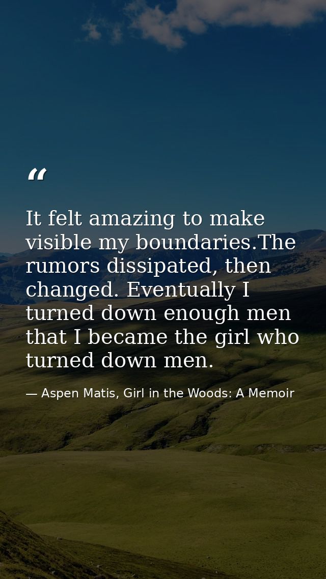 It felt amazing to make visible my boundaries.The rumors dissipated, then changed. Eventually I turned down enough men t — Aspen Matis, Girl in the Woods: A Memoir