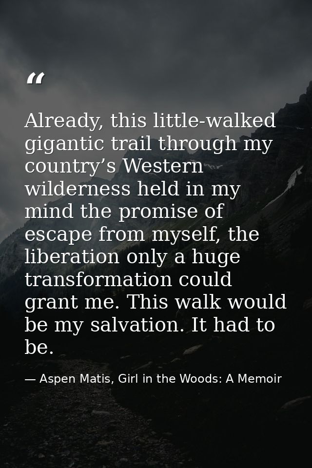 Already, this little-walked gigantic trail through my country’s Western wilderness held in my mind the promise of escape — Aspen Matis, Girl in the Woods: A Memoir