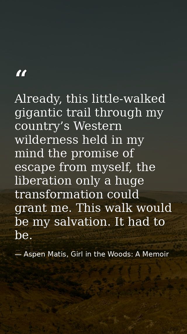 Already, this little-walked gigantic trail through my country’s Western wilderness held in my mind the promise of escape — Aspen Matis, Girl in the Woods: A Memoir