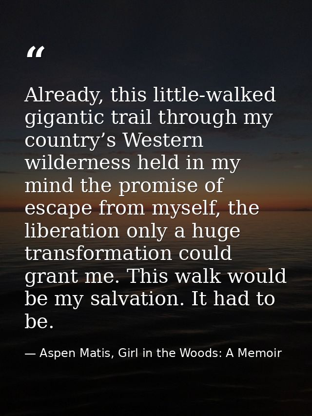 Already, this little-walked gigantic trail through my country’s Western wilderness held in my mind the promise of escape — Aspen Matis, Girl in the Woods: A Memoir