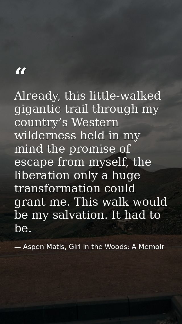 Already, this little-walked gigantic trail through my country’s Western wilderness held in my mind the promise of escape — Aspen Matis, Girl in the Woods: A Memoir