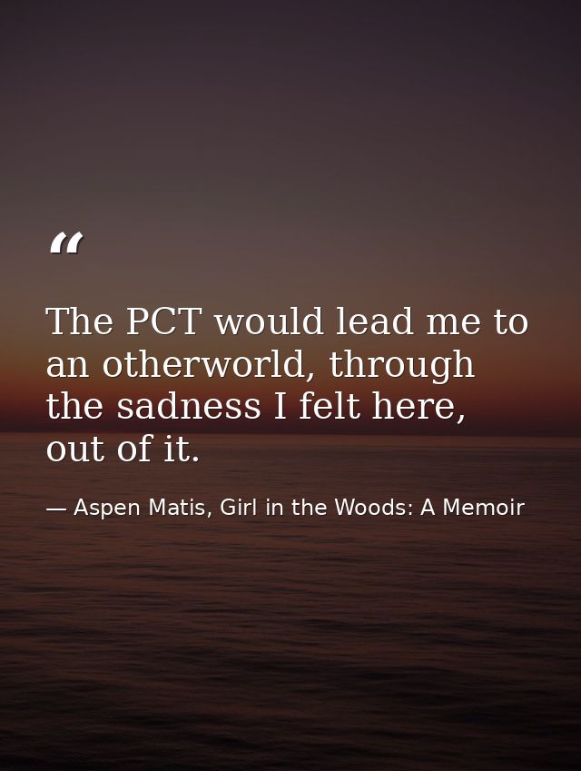 The PCT would lead me to an otherworld, through the sadness I felt here, out of it. — Aspen Matis, Girl in the Woods: A Memoir