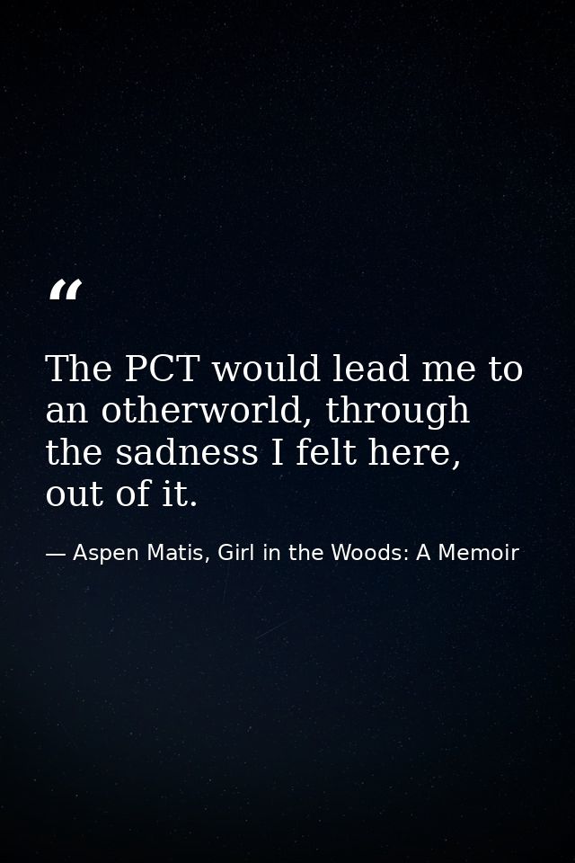 The PCT would lead me to an otherworld, through the sadness I felt here, out of it. — Aspen Matis, Girl in the Woods: A Memoir