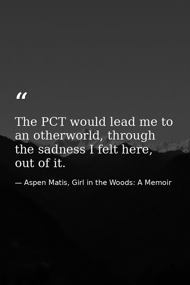 The PCT would lead me to an otherworld, through the sadness I felt here, out of it. — Aspen Matis, Girl in the Woods: A Memoir