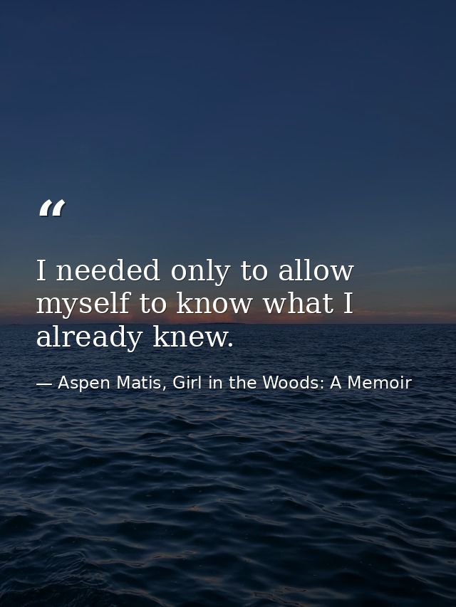 I needed only to allow myself to know what I already knew. — Aspen Matis, Girl in the Woods: A Memoir