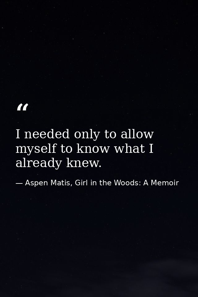 I needed only to allow myself to know what I already knew. — Aspen Matis, Girl in the Woods: A Memoir