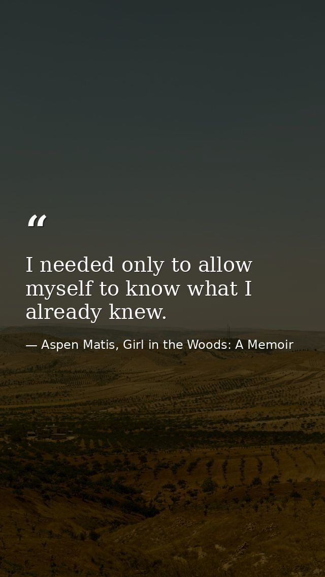 I needed only to allow myself to know what I already knew. — Aspen Matis, Girl in the Woods: A Memoir