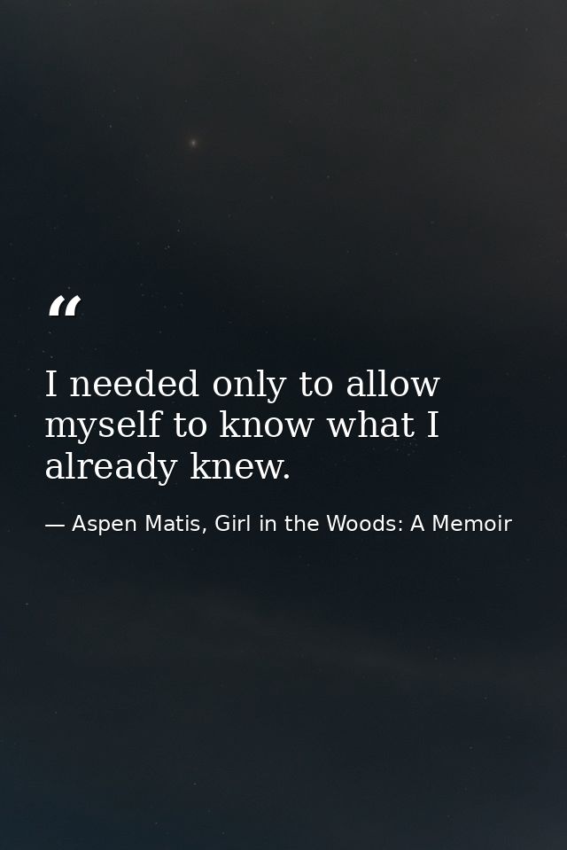 I needed only to allow myself to know what I already knew. — Aspen Matis, Girl in the Woods: A Memoir