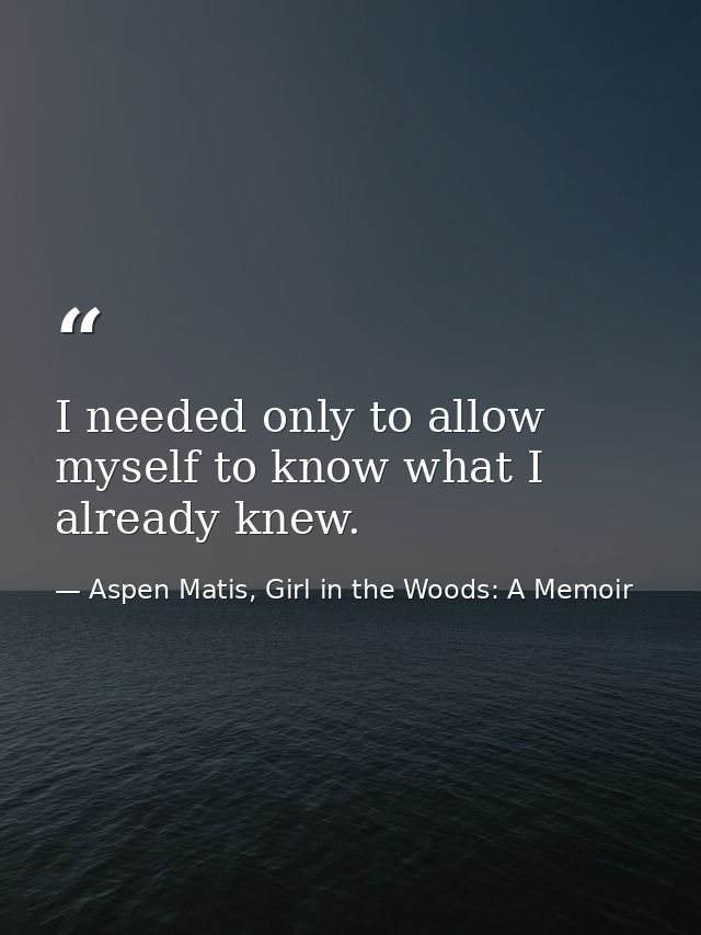 I needed only to allow myself to know what I already knew. — Aspen Matis, Girl in the Woods: A Memoir