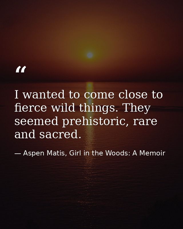 I wanted to come close to fierce wild things. They seemed prehistoric, rare and sacred. — Aspen Matis, Girl in the Woods: A Memoir
