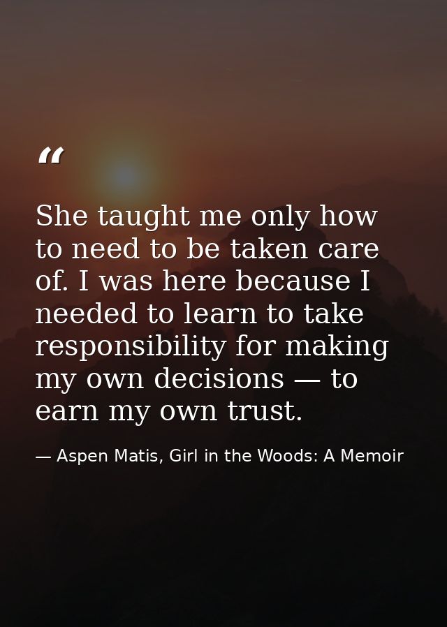 She taught me only how to need to be taken care of. I was here because I needed to learn to take responsibility for maki — Aspen Matis, Girl in the Woods: A Memoir