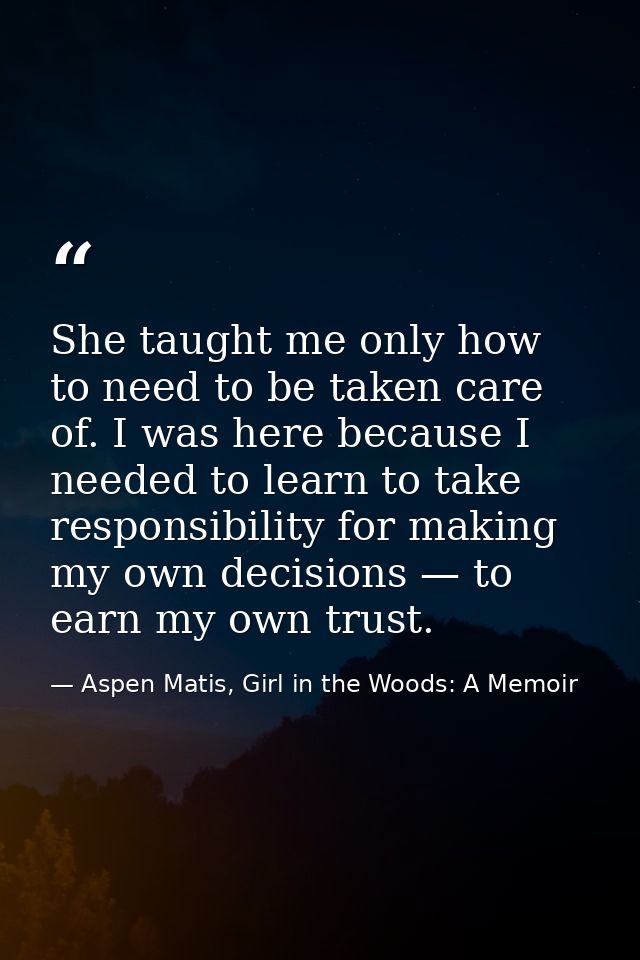 She taught me only how to need to be taken care of. I was here because I needed to learn to take responsibility for maki — Aspen Matis, Girl in the Woods: A Memoir