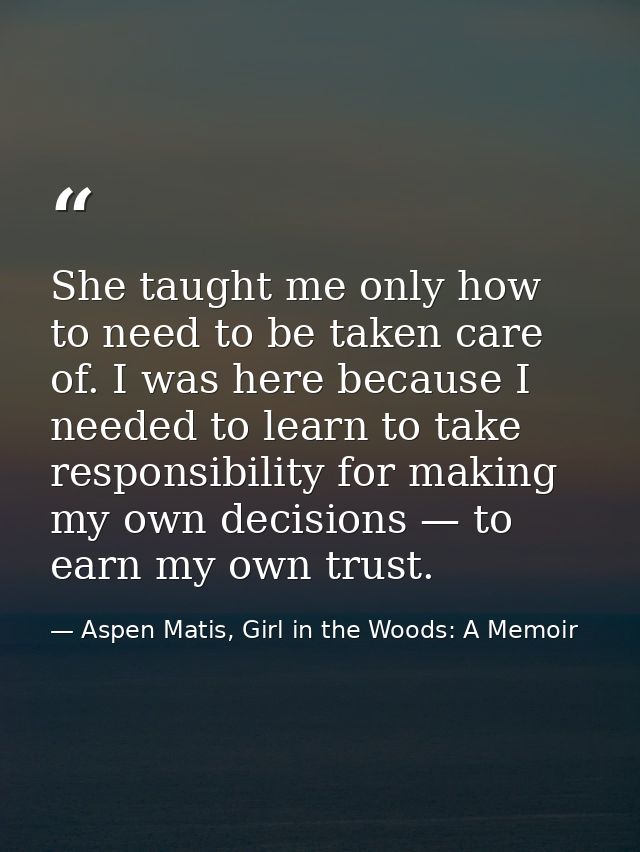 She taught me only how to need to be taken care of. I was here because I needed to learn to take responsibility for maki — Aspen Matis, Girl in the Woods: A Memoir