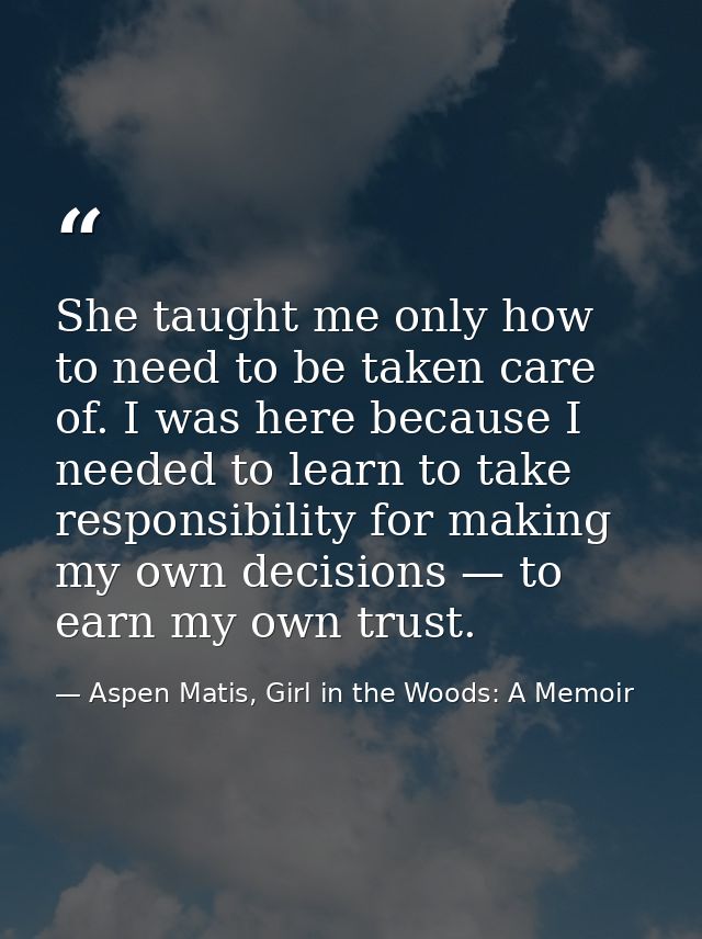 She taught me only how to need to be taken care of. I was here because I needed to learn to take responsibility for maki — Aspen Matis, Girl in the Woods: A Memoir