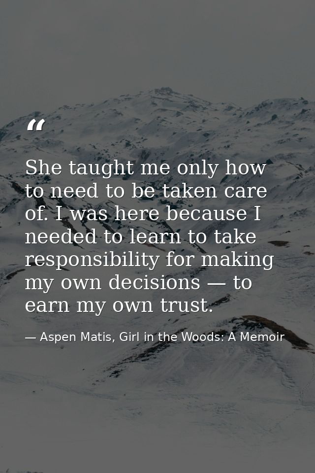 She taught me only how to need to be taken care of. I was here because I needed to learn to take responsibility for maki — Aspen Matis, Girl in the Woods: A Memoir