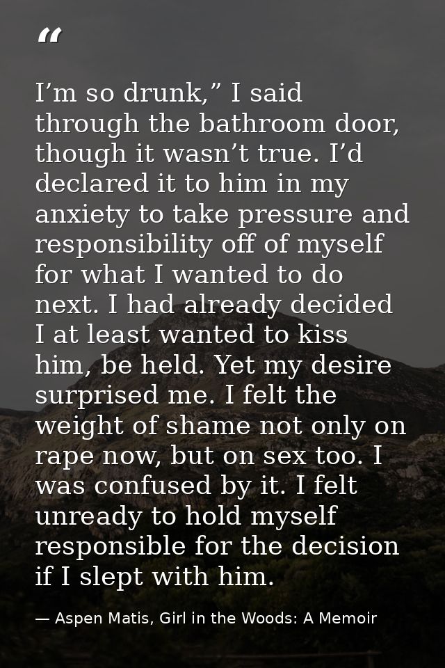 I’m so drunk,” I said through the bathroom door, though it wasn’t true. I’d declared it to him in my anxiety to take pre — Aspen Matis, Girl in the Woods: A Memoir