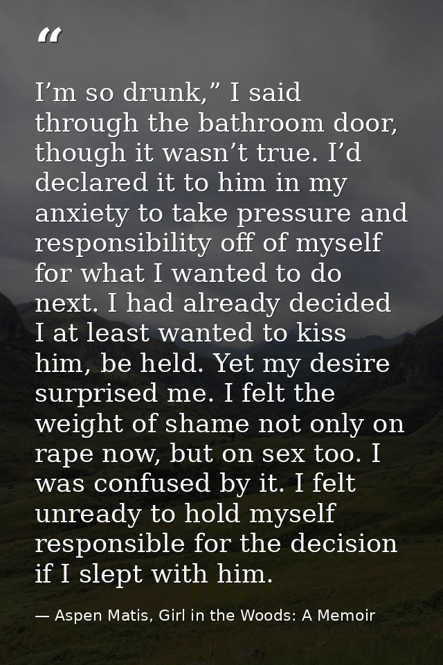 I’m so drunk,” I said through the bathroom door, though it wasn’t true. I’d declared it to him in my anxiety to take pre — Aspen Matis, Girl in the Woods: A Memoir