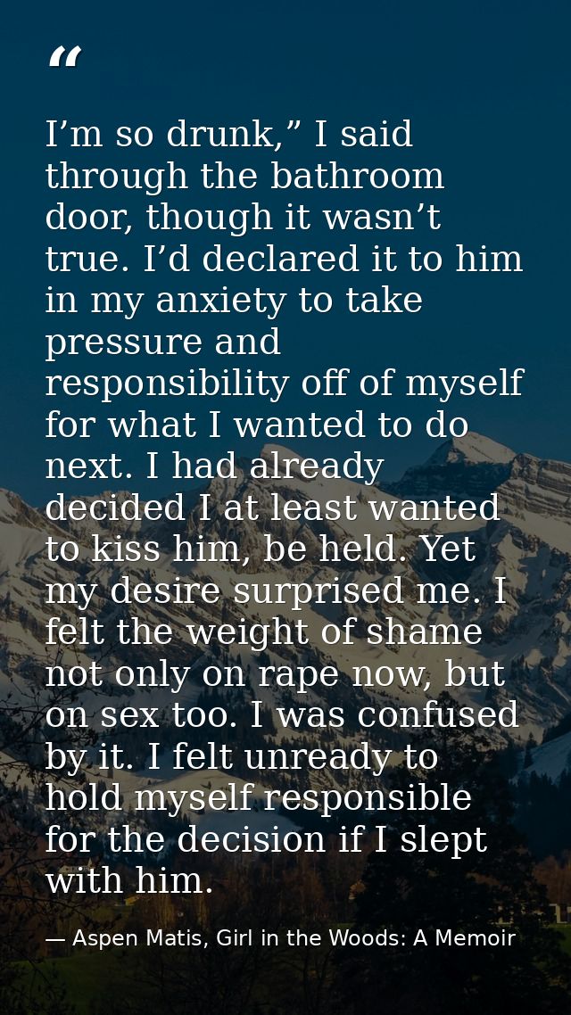 I’m so drunk,” I said through the bathroom door, though it wasn’t true. I’d declared it to him in my anxiety to take pre — Aspen Matis, Girl in the Woods: A Memoir