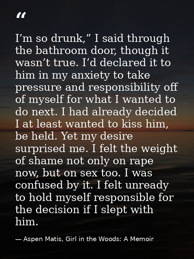 I’m so drunk,” I said through the bathroom door, though it wasn’t true. I’d declared it to him in my anxiety to take pre — Aspen Matis, Girl in the Woods: A Memoir
