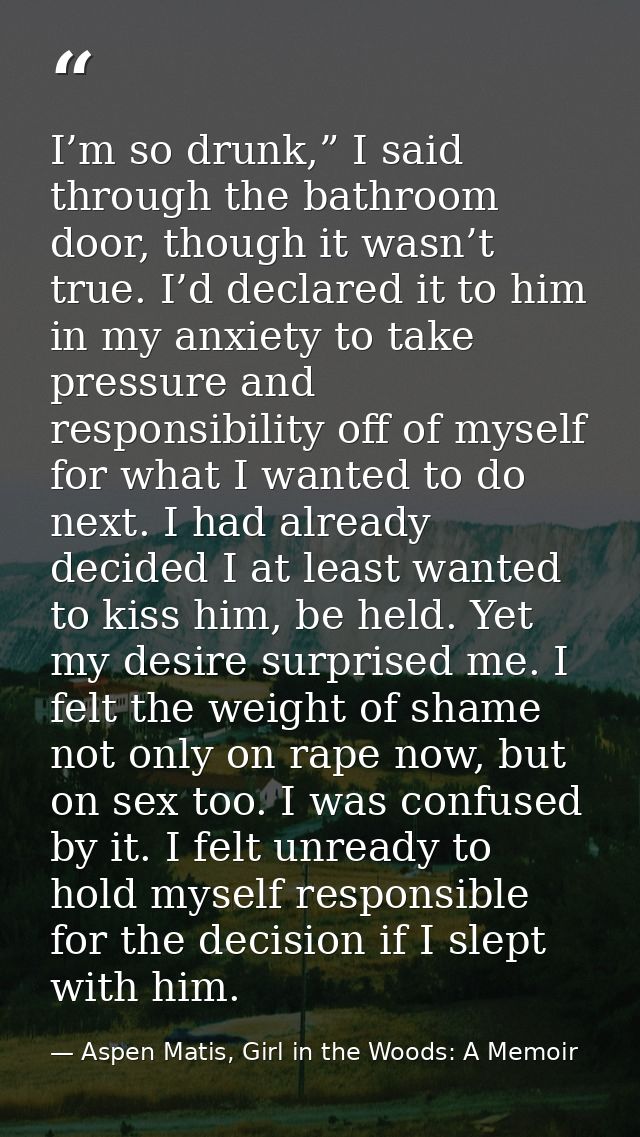 I’m so drunk,” I said through the bathroom door, though it wasn’t true. I’d declared it to him in my anxiety to take pre — Aspen Matis, Girl in the Woods: A Memoir