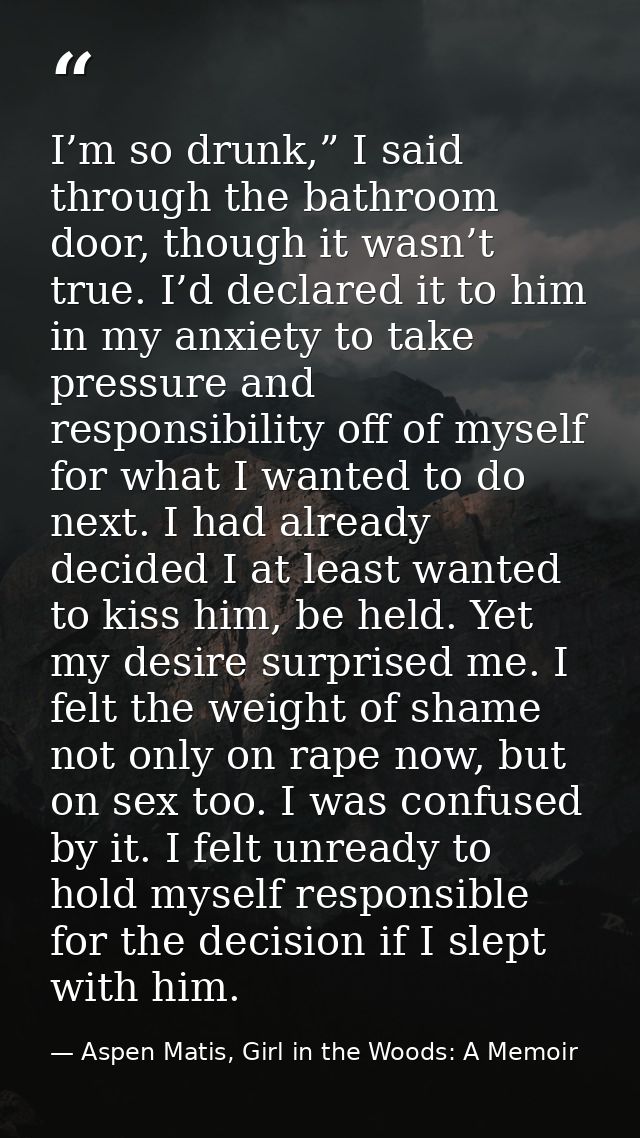 I’m so drunk,” I said through the bathroom door, though it wasn’t true. I’d declared it to him in my anxiety to take pre — Aspen Matis, Girl in the Woods: A Memoir