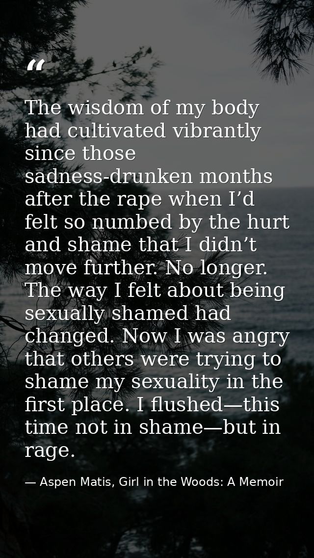 The wisdom of my body had cultivated vibrantly since those sadness-drunken months after the rape when I’d felt so numbed — Aspen Matis, Girl in the Woods: A Memoir
