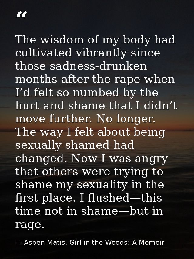The wisdom of my body had cultivated vibrantly since those sadness-drunken months after the rape when I’d felt so numbed — Aspen Matis, Girl in the Woods: A Memoir