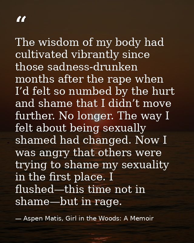 The wisdom of my body had cultivated vibrantly since those sadness-drunken months after the rape when I’d felt so numbed — Aspen Matis, Girl in the Woods: A Memoir