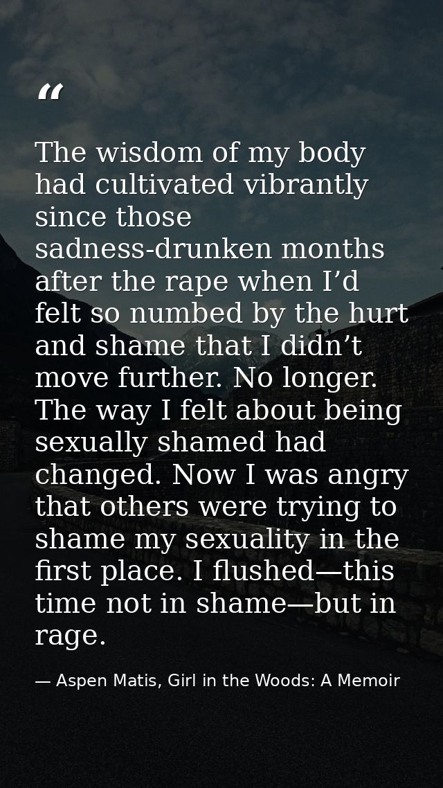 The wisdom of my body had cultivated vibrantly since those sadness-drunken months after the rape when I’d felt so numbed — Aspen Matis, Girl in the Woods: A Memoir