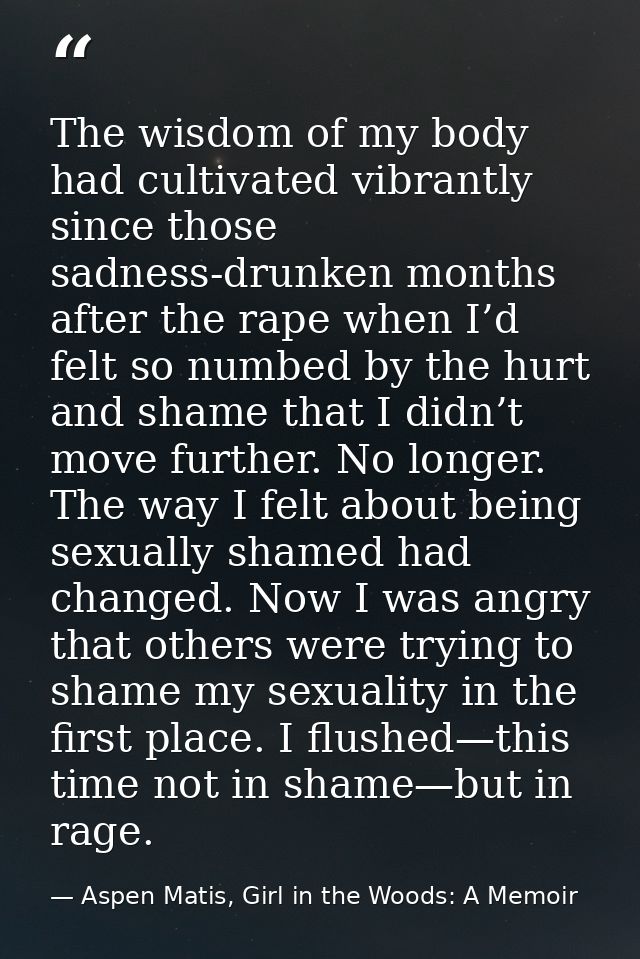 The wisdom of my body had cultivated vibrantly since those sadness-drunken months after the rape when I’d felt so numbed — Aspen Matis, Girl in the Woods: A Memoir