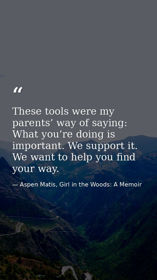 These tools were my parents’ way of saying: What you’re doing is important. We support it. We want to help you find your — Aspen Matis, Girl in the Woods: A Memoir