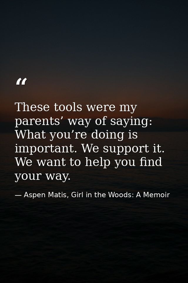 These tools were my parents’ way of saying: What you’re doing is important. We support it. We want to help you find your — Aspen Matis, Girl in the Woods: A Memoir