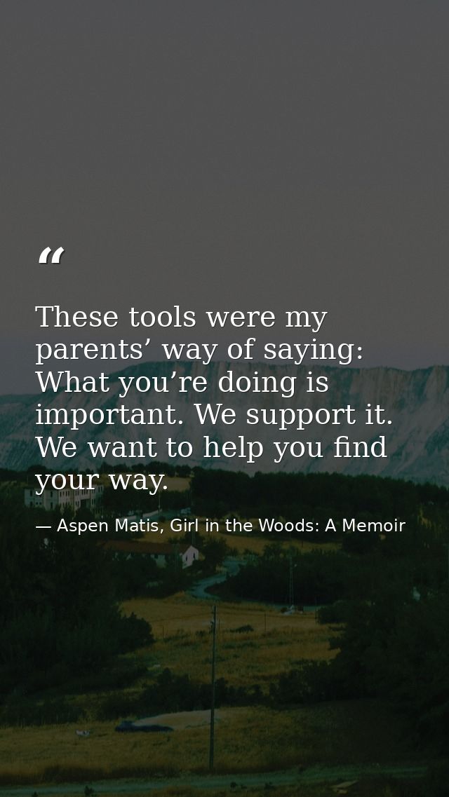 These tools were my parents’ way of saying: What you’re doing is important. We support it. We want to help you find your — Aspen Matis, Girl in the Woods: A Memoir