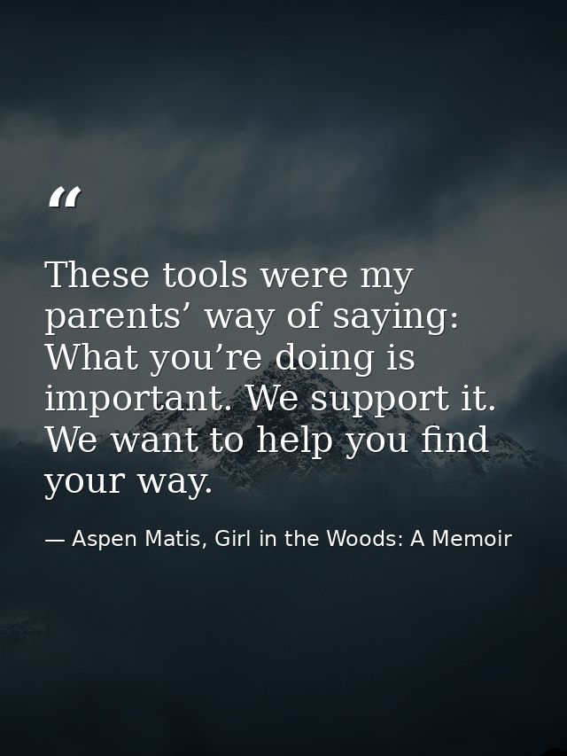 These tools were my parents’ way of saying: What you’re doing is important. We support it. We want to help you find your — Aspen Matis, Girl in the Woods: A Memoir