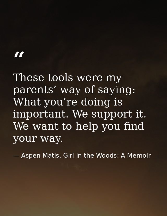 These tools were my parents’ way of saying: What you’re doing is important. We support it. We want to help you find your — Aspen Matis, Girl in the Woods: A Memoir