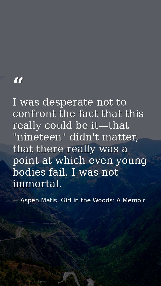 I was desperate not to confront the fact that this really could be it—that "nineteen" didn't matter, that there really w — Aspen Matis, Girl in the Woods: A Memoir