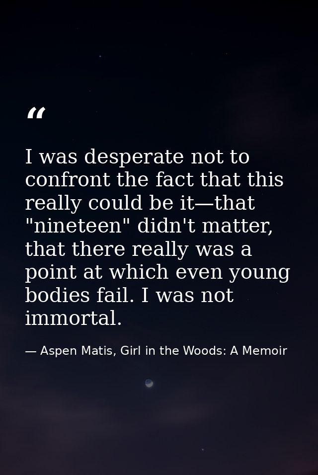 I was desperate not to confront the fact that this really could be it—that "nineteen" didn't matter, that there really w — Aspen Matis, Girl in the Woods: A Memoir