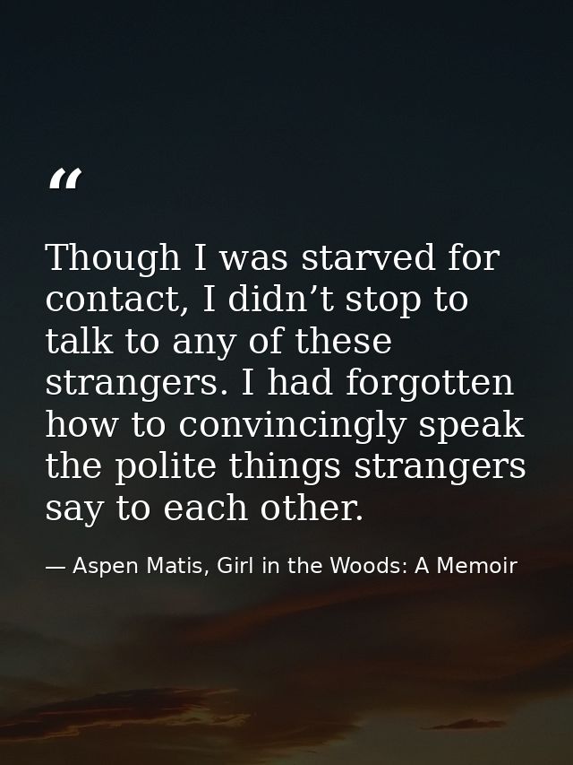 Though I was starved for contact, I didn’t stop to talk to any of these strangers. I had forgotten how to convincingly s — Aspen Matis, Girl in the Woods: A Memoir