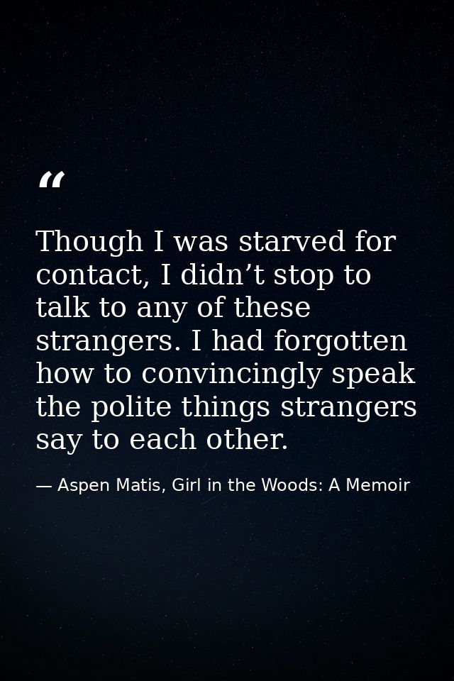 Though I was starved for contact, I didn’t stop to talk to any of these strangers. I had forgotten how to convincingly s — Aspen Matis, Girl in the Woods: A Memoir