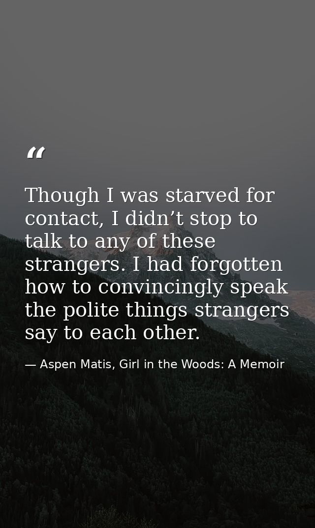 Though I was starved for contact, I didn’t stop to talk to any of these strangers. I had forgotten how to convincingly s — Aspen Matis, Girl in the Woods: A Memoir