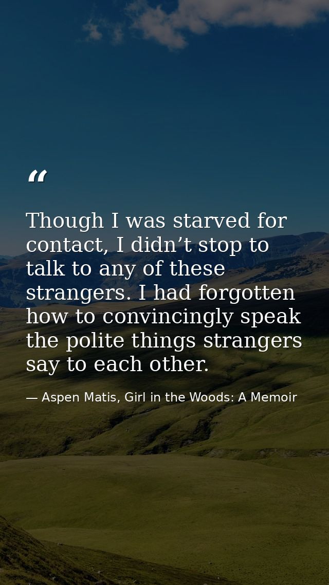 Though I was starved for contact, I didn’t stop to talk to any of these strangers. I had forgotten how to convincingly s — Aspen Matis, Girl in the Woods: A Memoir