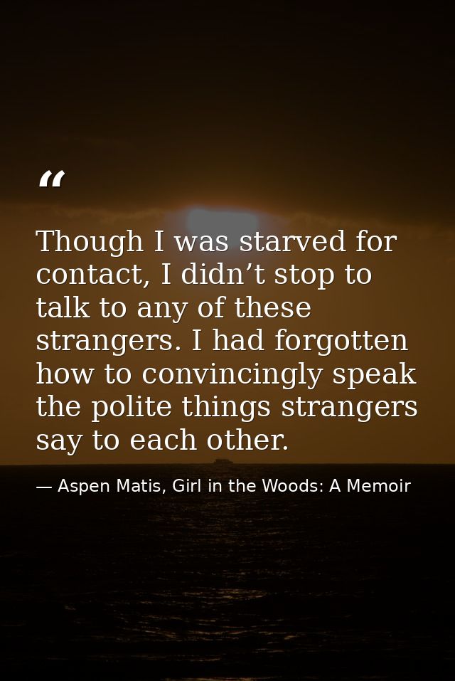 Though I was starved for contact, I didn’t stop to talk to any of these strangers. I had forgotten how to convincingly s — Aspen Matis, Girl in the Woods: A Memoir