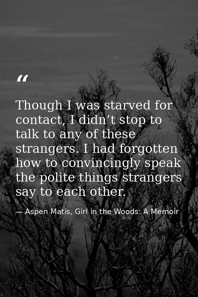 Though I was starved for contact, I didn’t stop to talk to any of these strangers. I had forgotten how to convincingly s — Aspen Matis, Girl in the Woods: A Memoir