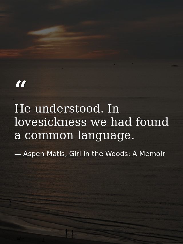 He understood. In lovesickness we had found a common language. — Aspen Matis, Girl in the Woods: A Memoir
